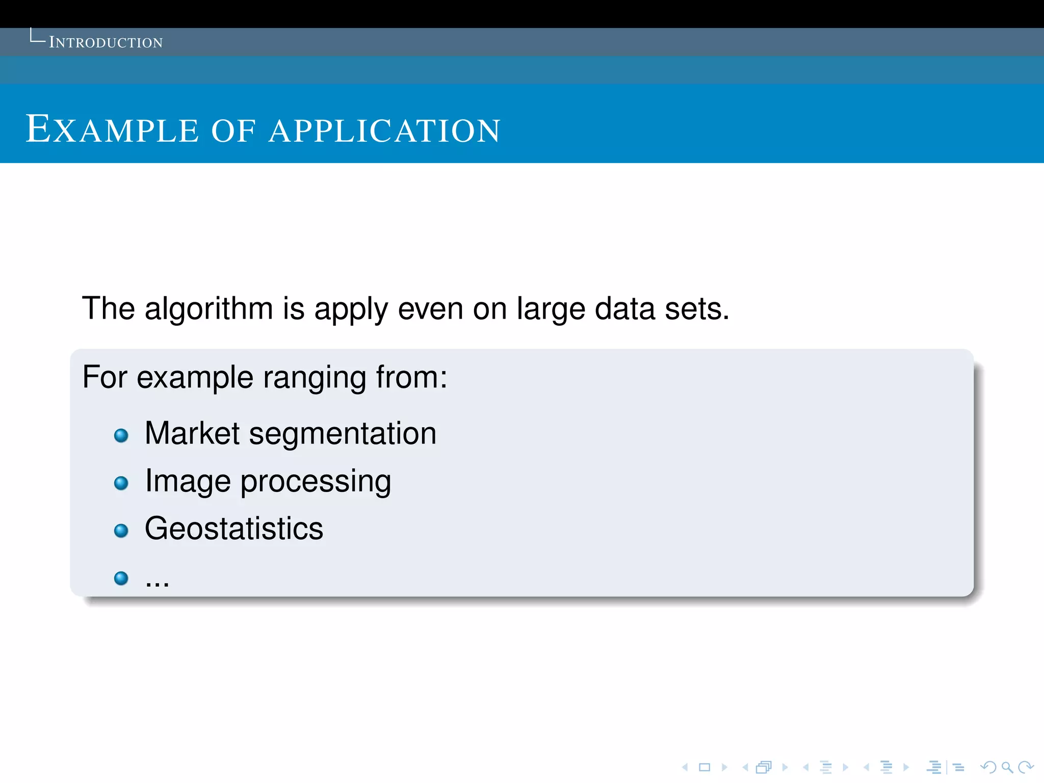 I NTRODUCTION




E XAMPLE OF APPLICATION



    The algorithm is apply even on large data sets.

    For example ranging from:
           Market segmentation
           Image processing
           Geostatistics
           ...
 