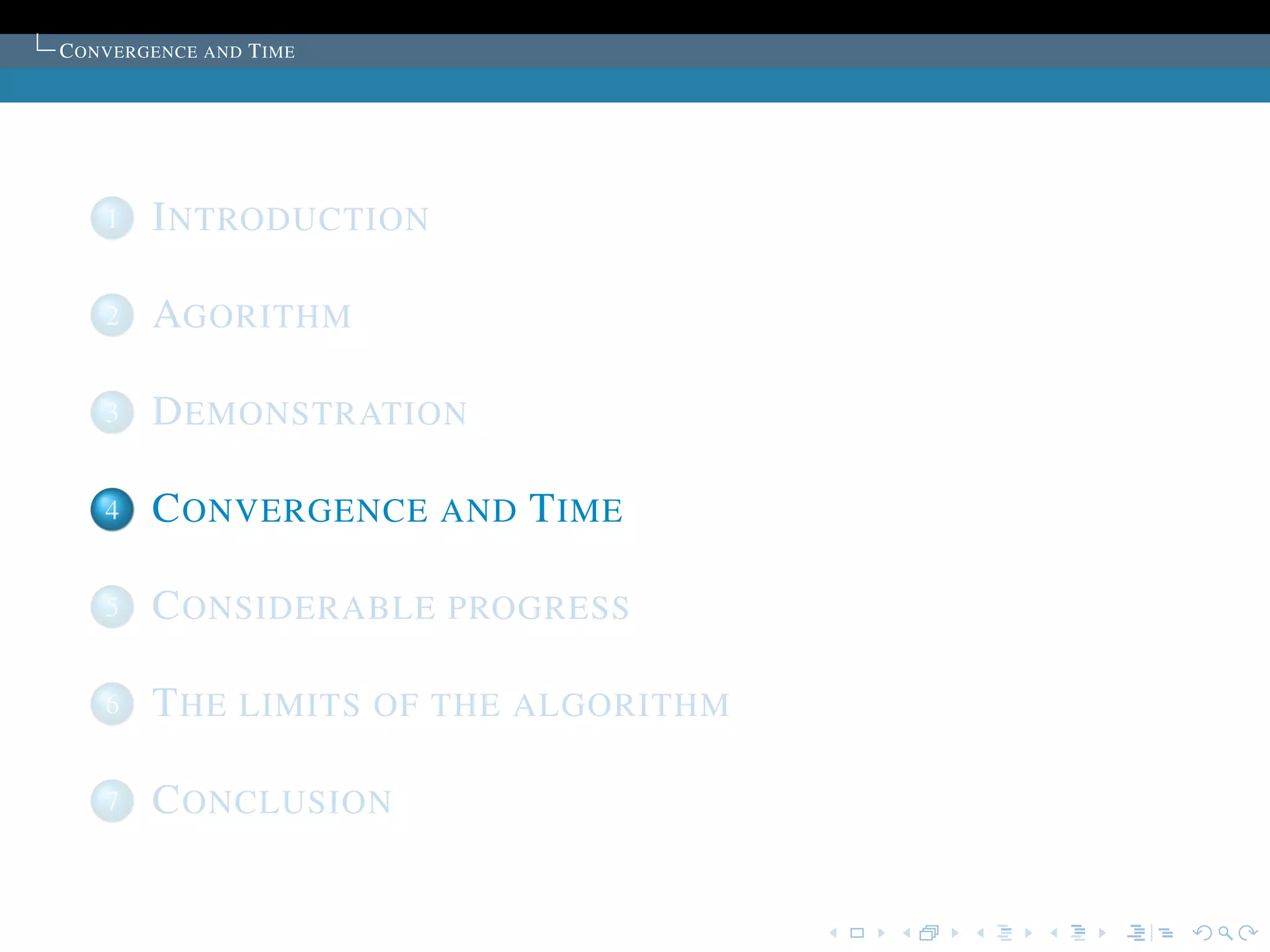 C ONVERGENCE AND T IME




    1   I NTRODUCTION

    2   AGORITHM

    3   D EMONSTRATION

    4   C ONVERGENCE AND T IME

    5   C ONSIDERABLE PROGRESS

    6   T HE LIMITS OF THE ALGORITHM

    7   C ONCLUSION
 