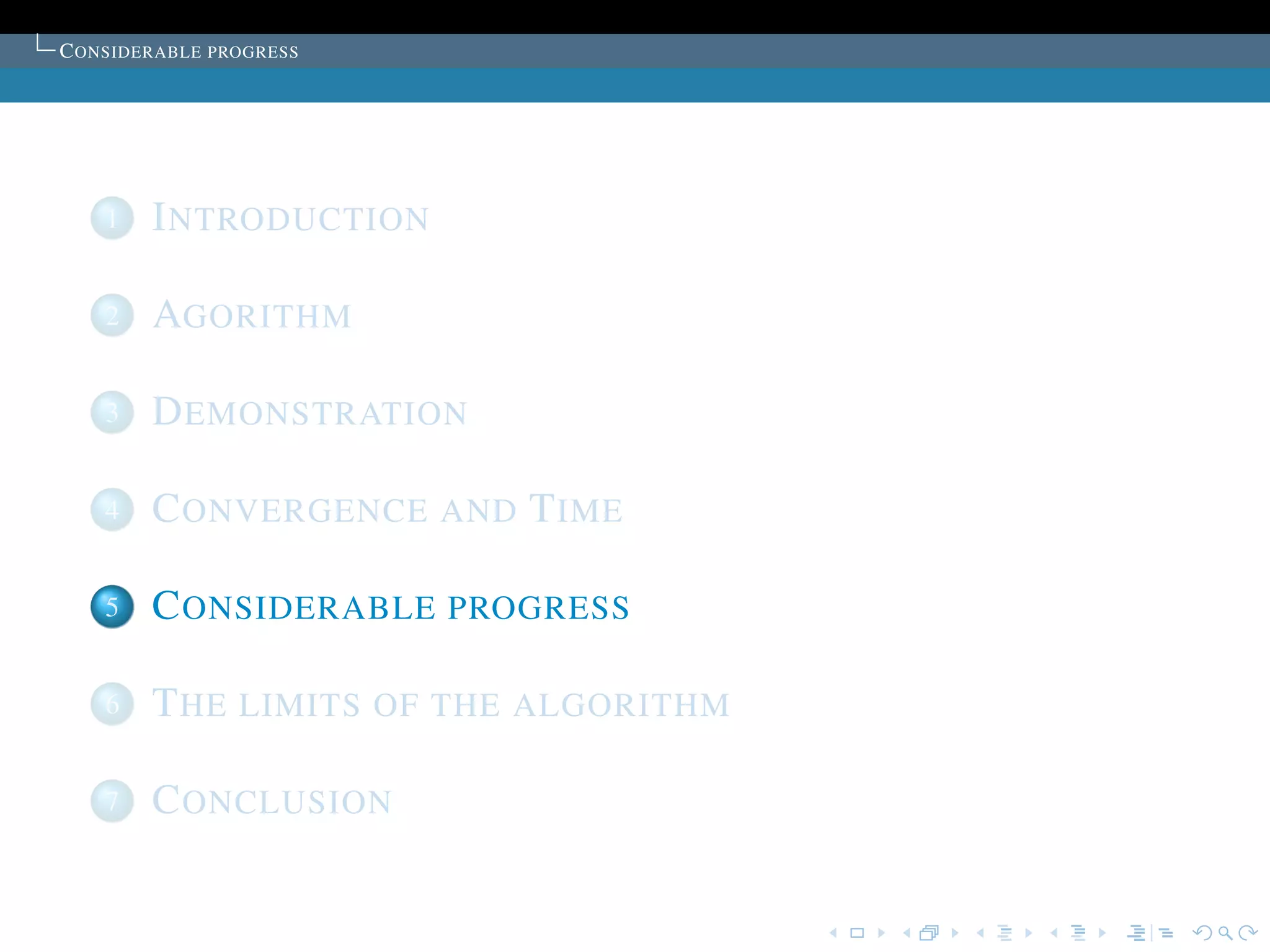C ONSIDERABLE PROGRESS




    1   I NTRODUCTION

    2   AGORITHM

    3   D EMONSTRATION

    4   C ONVERGENCE AND T IME

    5   C ONSIDERABLE PROGRESS

    6   T HE LIMITS OF THE ALGORITHM

    7   C ONCLUSION
 