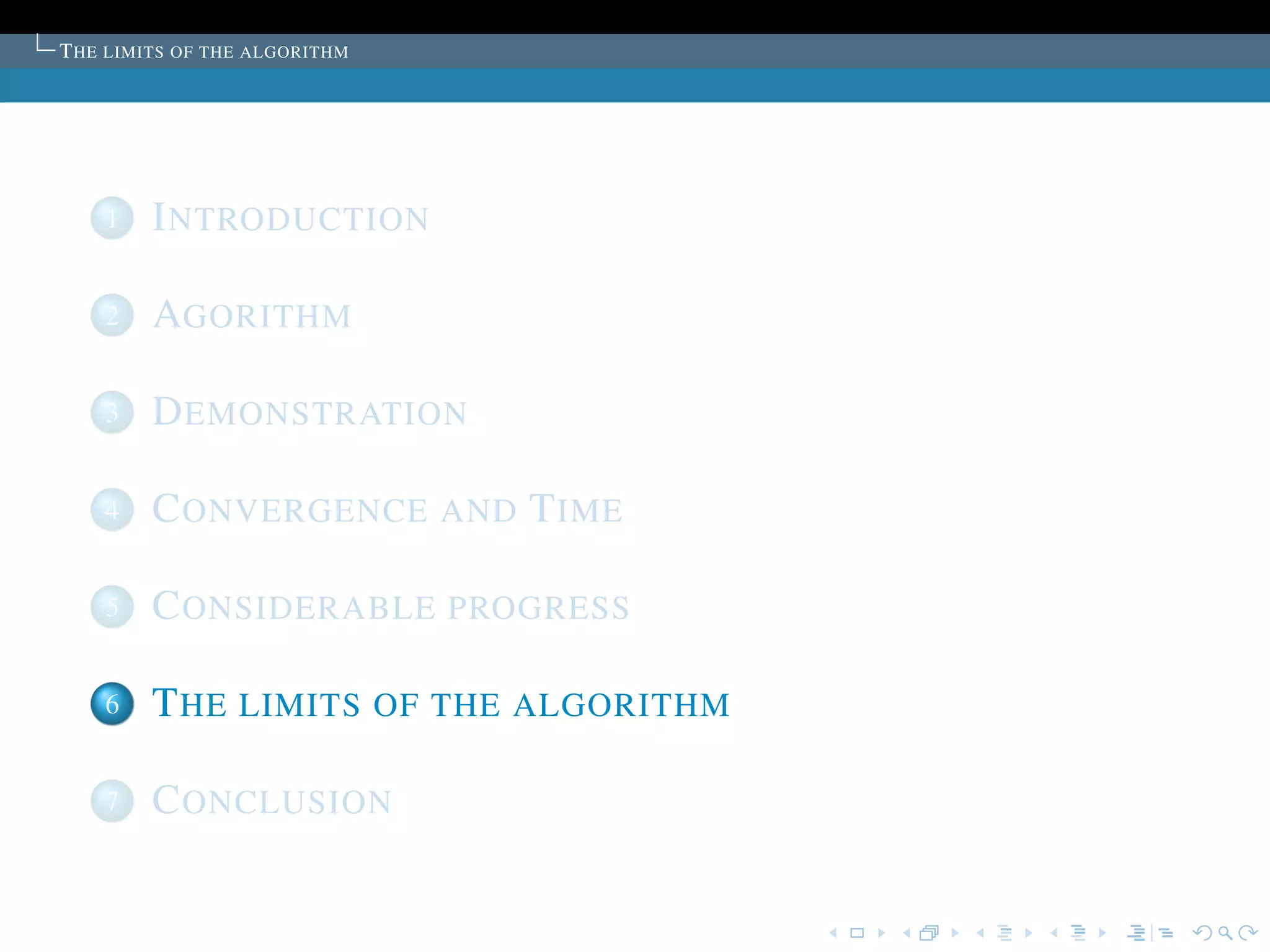 T HE LIMITS OF THE ALGORITHM




    1   I NTRODUCTION

    2   AGORITHM

    3   D EMONSTRATION

    4   C ONVERGENCE AND T IME

    5   C ONSIDERABLE PROGRESS

    6   T HE LIMITS OF THE ALGORITHM

    7   C ONCLUSION
 