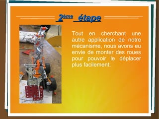 22èmeème
étapeétape
Tout en cherchant une
autre application de notre
mécanisme, nous avons eu
envie de monter des roues
pour pouvoir le déplacer
plus facilement.
 