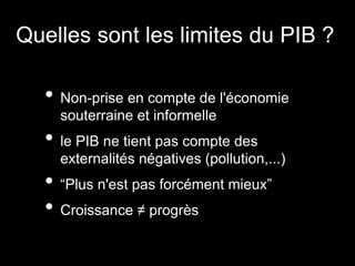 Quelles sont les limites du PIB ?
• Non-prise en compte de l'économie
souterraine et informelle
• le PIB ne tient pas compte des
externalités négatives (pollution,...)
• “Plus n'est pas forcément mieux”
• Croissance ≠ progrès
 