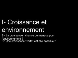 1° Une croissance "verte" est elle possible ?
I- Croissance et
environnement
B - La croissance : chance ou menace pour
l'environnement ?
 