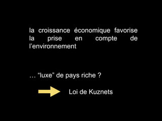 la croissance économique favorise
la prise en compte de
l’environnement
… “luxe” de pays riche ?
Loi de Kuznets
 