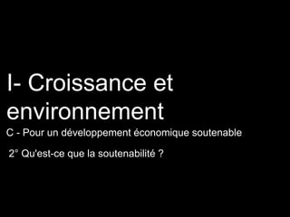 2° Qu'est-ce que la soutenabilité ?
I- Croissance et
environnement
C - Pour un développement économique soutenable
 