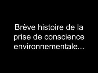 Brève histoire de la
prise de conscience
environnementale...
 