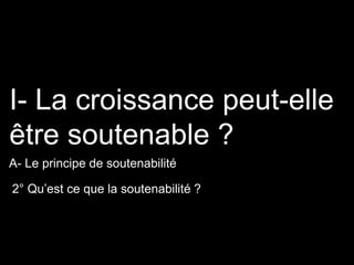 2° Qu’est ce que la soutenabilité ?
I- La croissance peut-elle
être soutenable ?
A- Le principe de soutenabilité
 