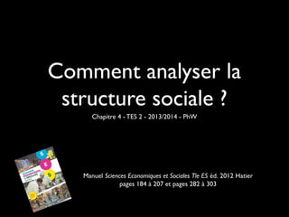 Comment analyser la
structure sociale ?
Chapitre 4 - TES 2 - 2013/2014 - PhW

Manuel Sciences Economiques et Sociales Tle ES éd. 2012 Hatier
pages 184 à 207 et pages 282 à 303

 