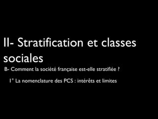 II- Stratification et classes
sociales
B- Comment la société française est-elle stratifiée ?
1° La nomenclature des PCS : intérêts et limites

 