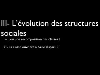 III- L’évolution des structures
sociales
B-…ou une recomposition des classes ?
2°- La classe ouvrière a t-elle disparu ?

 