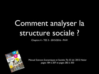 Comment analyser la
structure sociale ?
Chapitre 4 - TES 3 - 2015/2016 - PhW
Manuel Sciences Economiques et Sociales Tle ES éd. 2012 Hatier
pages 184 à 207 et pages 282 à 303
 