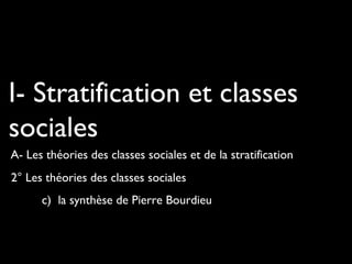 I- Stratification et classes
sociales
A- Les théories des classes sociales et de la stratification
2° Les théories des classes sociales
c) la synthèse de Pierre Bourdieu
 