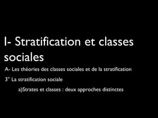 I- Stratification et classes
sociales
A- Les théories des classes sociales et de la stratification
3° La stratification sociale
a)Strates et classes : deux approches distinctes
 
