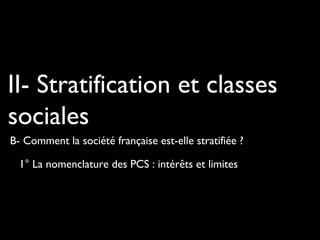 II- Stratification et classes
sociales
B- Comment la société française est-elle stratifiée ?
1° La nomenclature des PCS : intérêts et limites
 