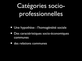Catégories socio-
professionnelles
• Une hypothèse : l’homogénéité sociale
• Des caractéristiques socio-économiques
communes
• des relations communes
 