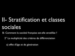 II- Stratification et classes
sociales
B- Comment la société française est-elle stratifiée ?
2° La multiplicité des critères de différenciation
a) effet d’âge et de génération
 