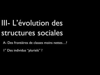 1° Des individus “pluriels” ?
III- L’évolution des
structures sociales
A- Des frontières de classes moins nettes…?
 