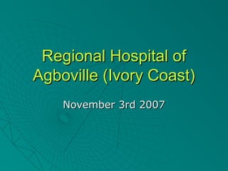 Regional Hospital ofRegional Hospital of
Agboville (Ivory Coast)Agboville (Ivory Coast)
November 3rd 2007November 3rd 2007
 