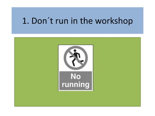 1. Don´t run in the workshop
 