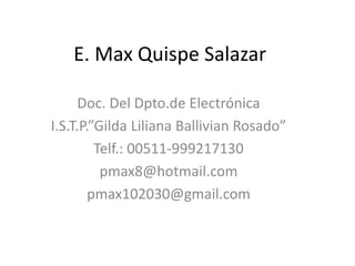 E. Max Quispe Salazar

      Doc. Del Dpto.de Electrónica
I.S.T.P.”Gilda Liliana Ballivian Rosado”
         Telf.: 00511-999217130
          pmax8@hotmail.com
        pmax102030@gmail.com
 