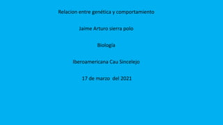 Relacion entre genética y comportamiento
Jaime Arturo sierra polo
Biología
Iberoamericana Cau Sincelejo
17 de marzo del 2021
 