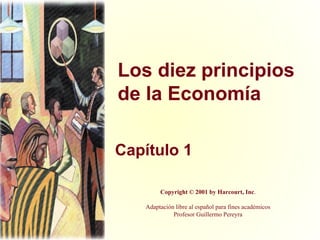 Los diez principios
de la Economía
Capítulo 1
Copyright © 2001 by Harcourt, Inc.
Adaptación libre al español para fines académicos
Profesor Guillermo Pereyra
 