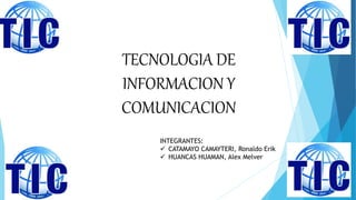 TECNOLOGIA DE
INFORMACION Y
COMUNICACION
INTEGRANTES:
 CATAMAYO CAMAYTERI, Ronaldo Erik
 HUANCAS HUAMAN, Alex Melver
 