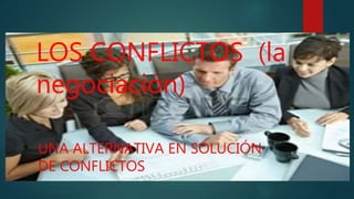 LOS CONFLICTOS (la
negociación)
UNA ALTERNATIVA EN SOLUCIÓN
DE CONFLICTOS
 