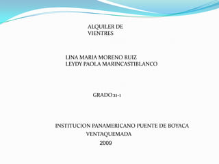 ALQUILER DE                    VIENTRES LINA MARIA MORENO RUIZ LEYDY PAOLA MARINCASTIBLANCO GRADO:11-1 INSTITUCION PANAMERICANO PUENTE DE BOYACA VENTAQUEMADA 2009 