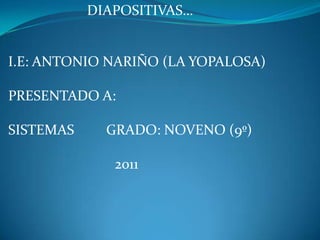 DIAPOSITIVAS… I.E: ANTONIO NARIÑO (LA YOPALOSA) PRESENTADO A: SISTEMAS         GRADO: NOVENO (9º)                               2011 