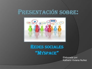 PRESENTACIÓN SOBRE:



   REDES SOCIALES
     “MYSPACE”
                Elaborada por:
                Katherin Viviana Nuñez
 