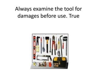 Always examine the tool for
damages before use. True
 