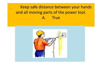 . Keep safe distance between your hands
and all moving parts of the power tool.
A. True
 
