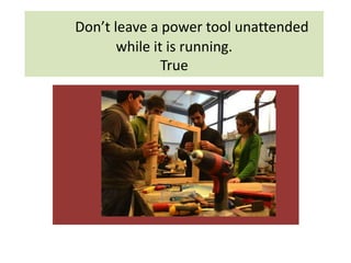 Don’t leave a power tool unattended
while it is running.
True
 
