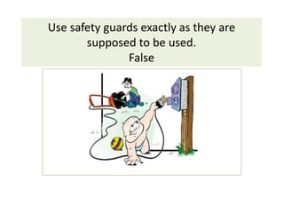Use safety guards exactly as they are
supposed to be used.
False
 