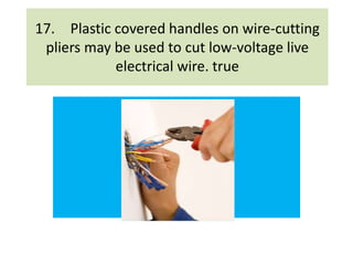 17. Plastic covered handles on wire-cutting
pliers may be used to cut low-voltage live
electrical wire. true
 