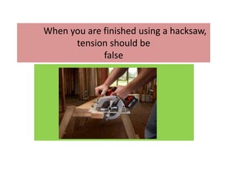 When you are finished using a hacksaw,
tension should be
false
 