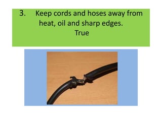 3. Keep cords and hoses away from
heat, oil and sharp edges.
True
 