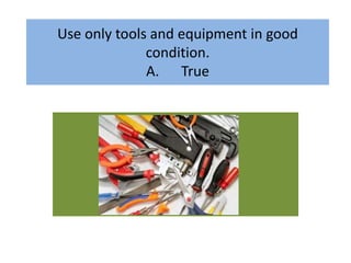 Use only tools and equipment in good
condition.
A. True
 