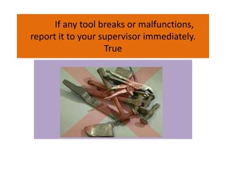 If any tool breaks or malfunctions,
report it to your supervisor immediately.
True
 
