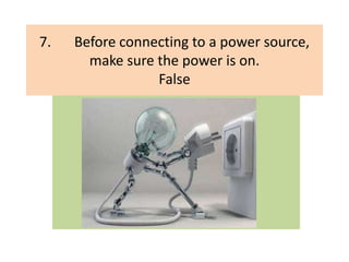 7. Before connecting to a power source,
make sure the power is on.
False
 