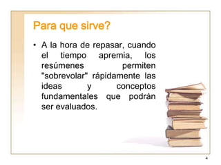 Para que sirve?
• A la hora de repasar, cuando
  el tiempo apremia, los
  resúmenes           permiten
  "sobrevolar" rápidamente las
  ideas       y      conceptos
  fundamentales que podrán
  ser evaluados.




                                 4
 