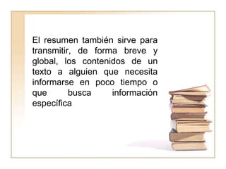 El resumen también sirve para
transmitir, de forma breve y
global, los contenidos de un
texto a alguien que necesita
informarse en poco tiempo o
que       busca    información
específica
 