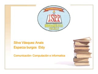 Silva Vásquez Anais
Esparza burgos Eldy

Comunicaciòn- Computaciòn e informatica
 