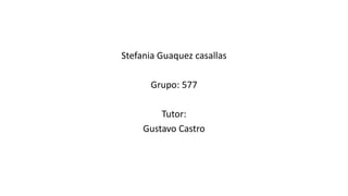 Stefania Guaquez casallas
Grupo: 577
Tutor:
Gustavo Castro
 