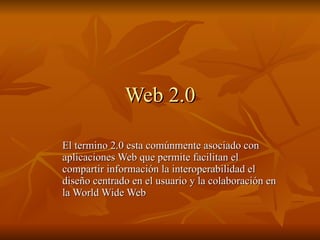 Web 2.0 El termino 2.0 esta comúnmente asociado con aplicaciones Web que permite facilitan el compartir información la interoperabilidad el diseño centrado en el usuario y la colaboración en la World Wide Web  
