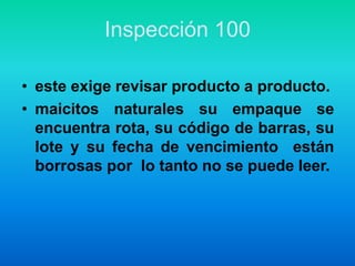 Inspección 100este exige revisar producto a producto.maicitos naturales su empaque se encuentra rota, su código de barras, su lote y su fecha de vencimiento  están borrosas por  lo tanto no se puede leer.