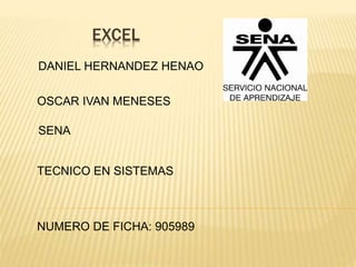 EXCEL
DANIEL HERNANDEZ HENAO
OSCAR IVAN MENESES
SENA
TECNICO EN SISTEMAS
NUMERO DE FICHA: 905989
 