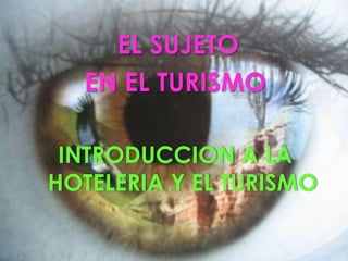 EL SUJETO   EN EL TURISMO INTRODUCCION A LA HOTELERIA Y EL TURISMO 