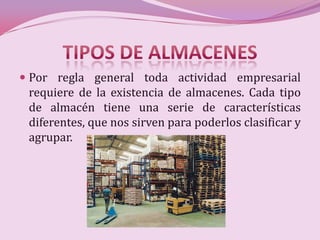  Por regla general toda actividad empresarial
  requiere de la existencia de almacenes. Cada tipo
  de almacén tiene una serie de características
  diferentes, que nos sirven para poderlos clasificar y
 agrupar.
 